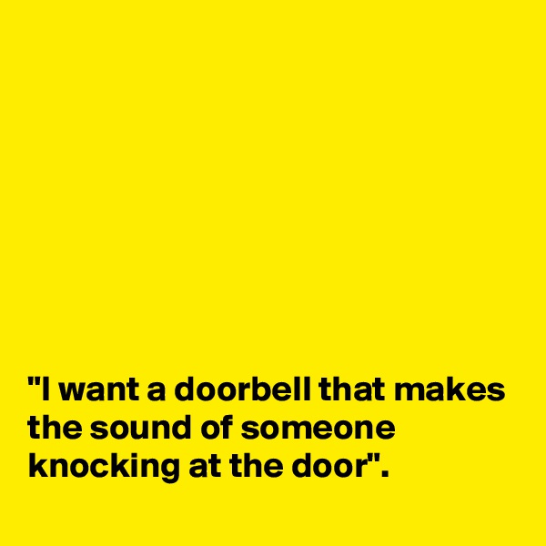 








"I want a doorbell that makes the sound of someone knocking at the door".