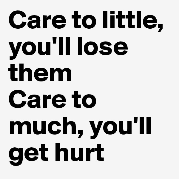Care to little, you'll lose them
Care to much, you'll get hurt