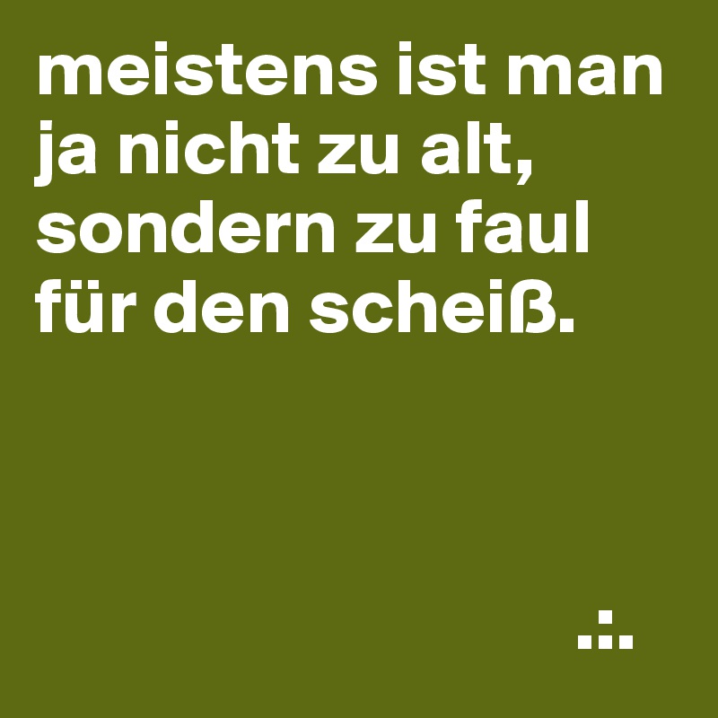 meistens ist man ja nicht zu alt, sondern zu faul für den scheiß.



                                  .:.