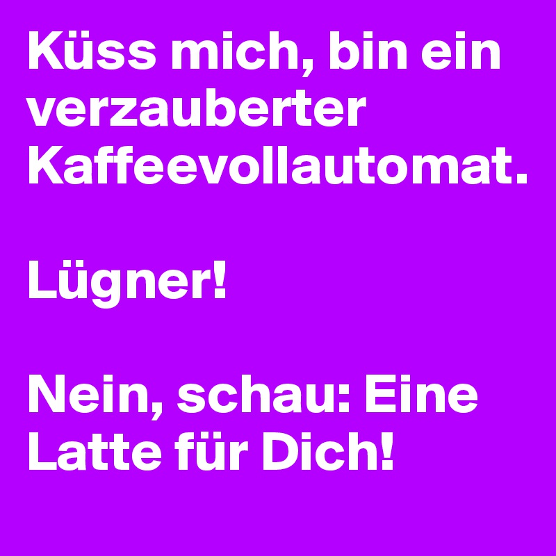 Küss mich, bin ein verzauberter Kaffeevollautomat.

Lügner!

Nein, schau: Eine Latte für Dich!