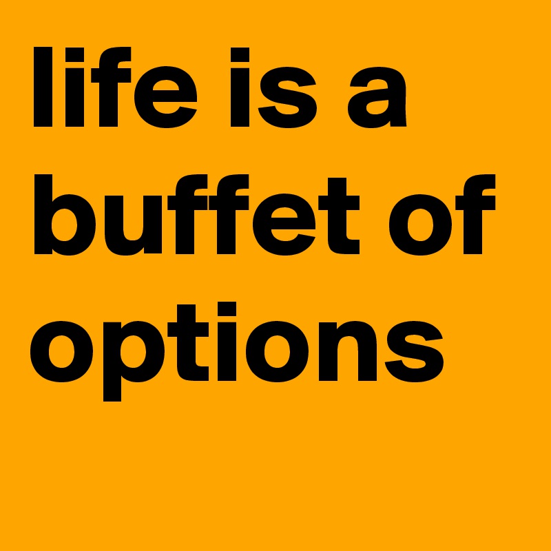 life is a buffet of options