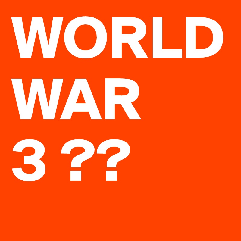 WORLD
WAR
3 ??