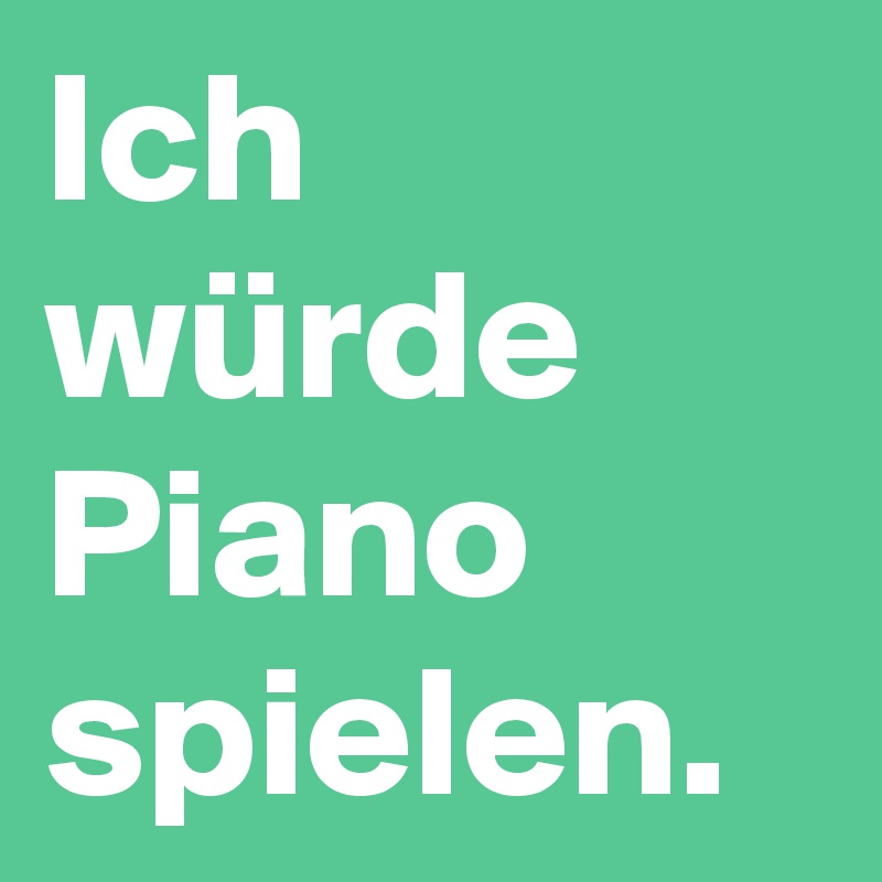 Ich würde Piano spielen.