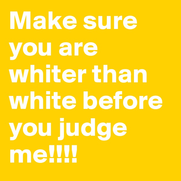 Make sure you are whiter than white before you judge me!!!!