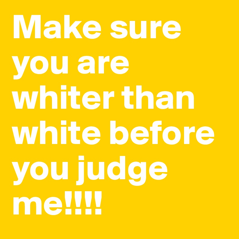 Make sure you are whiter than white before you judge me!!!!
