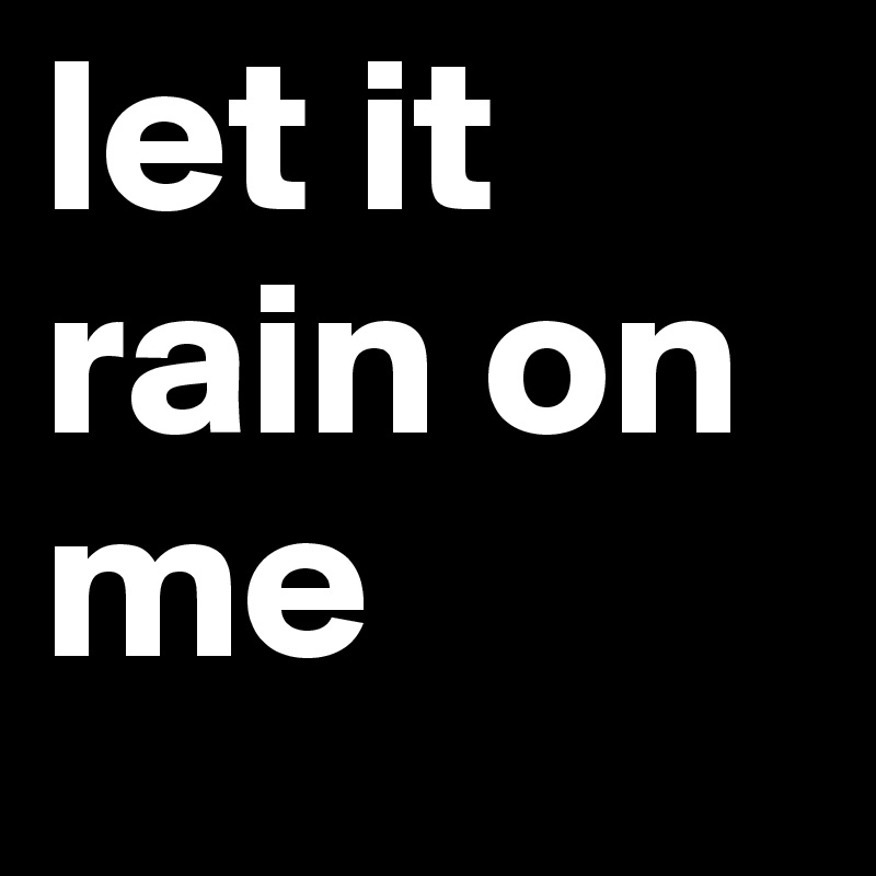 let it rain on me