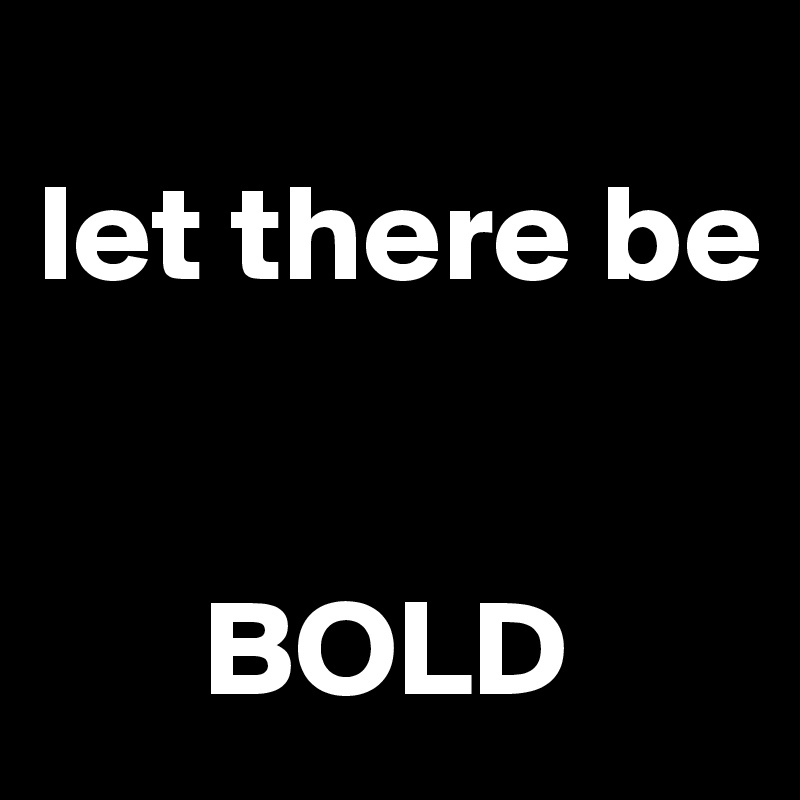 
let there be 


      BOLD