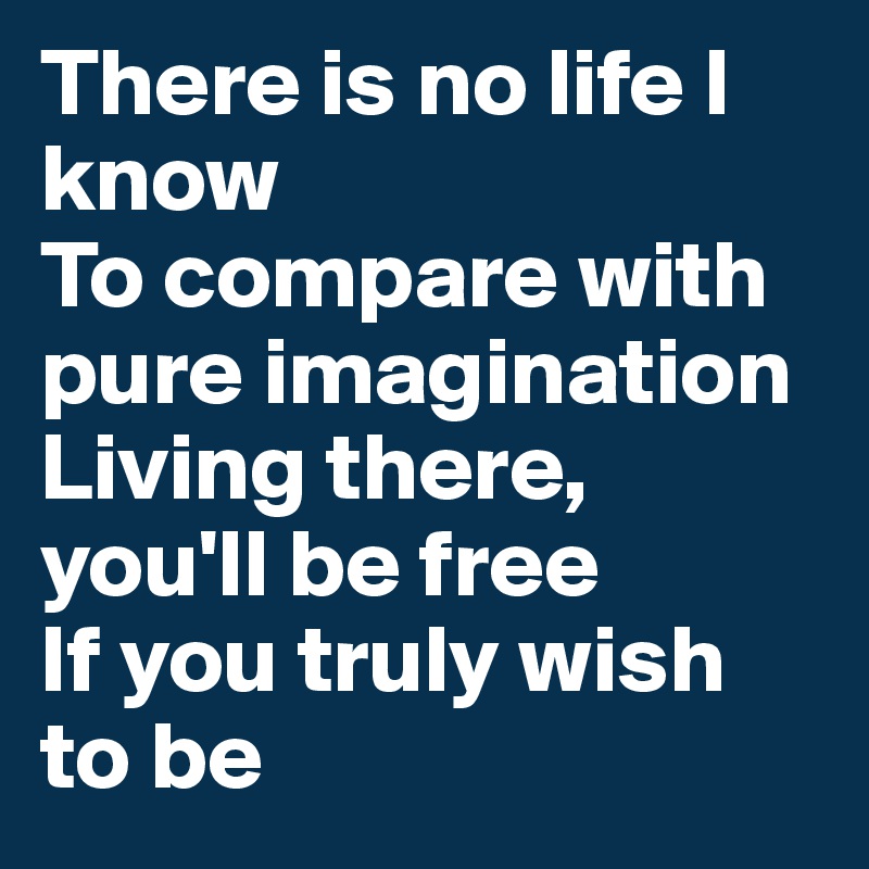There is no life I know
To compare with pure imagination
Living there, you'll be free
If you truly wish to be