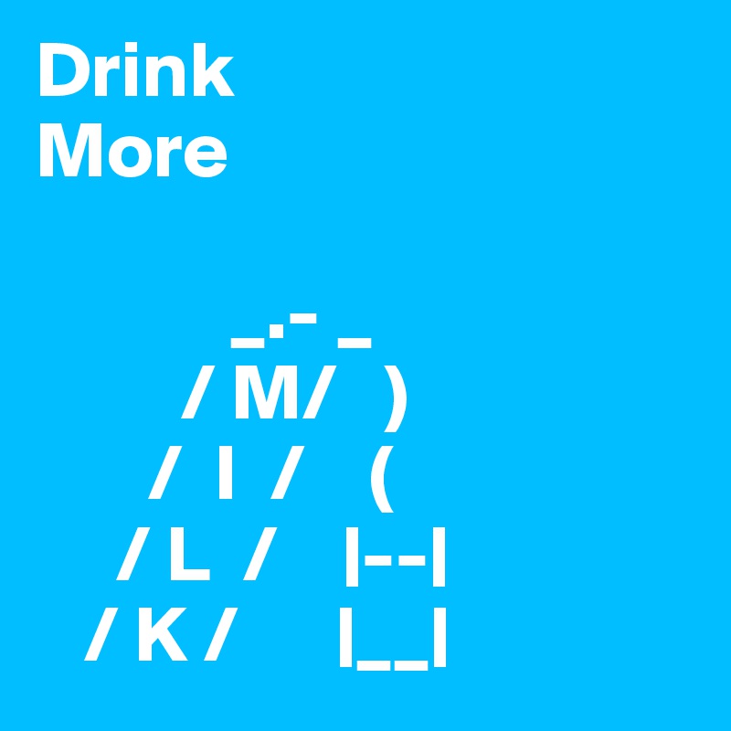 Drink
More 

            _.- _
         / M/   )
       /  I  /    (
     / L  /    |--|
   / K /      |__|