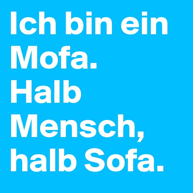 Ich bin ein Mofa.
Halb Mensch, halb Sofa.