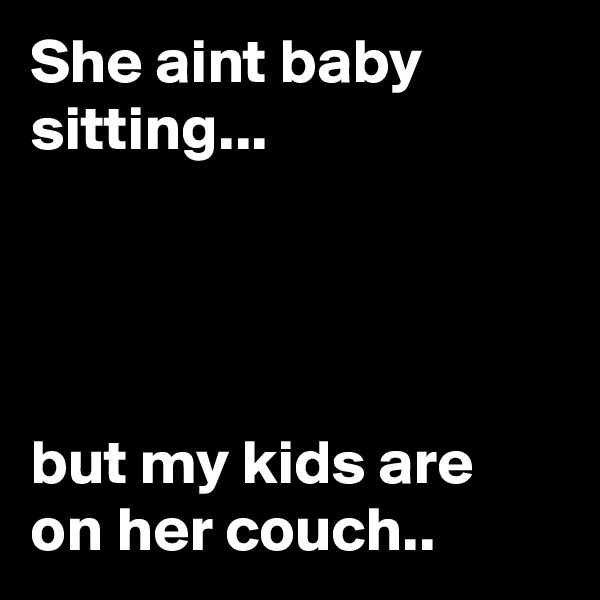 She aint baby sitting...




but my kids are on her couch..