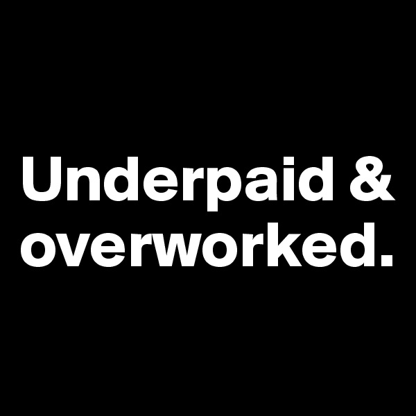 

Underpaid & overworked.
