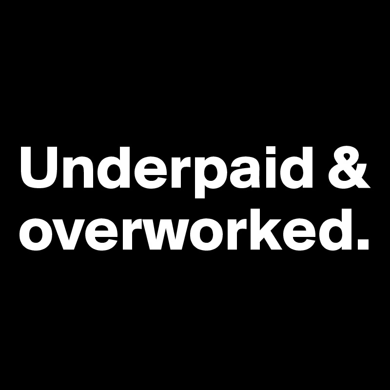 

Underpaid & overworked.
