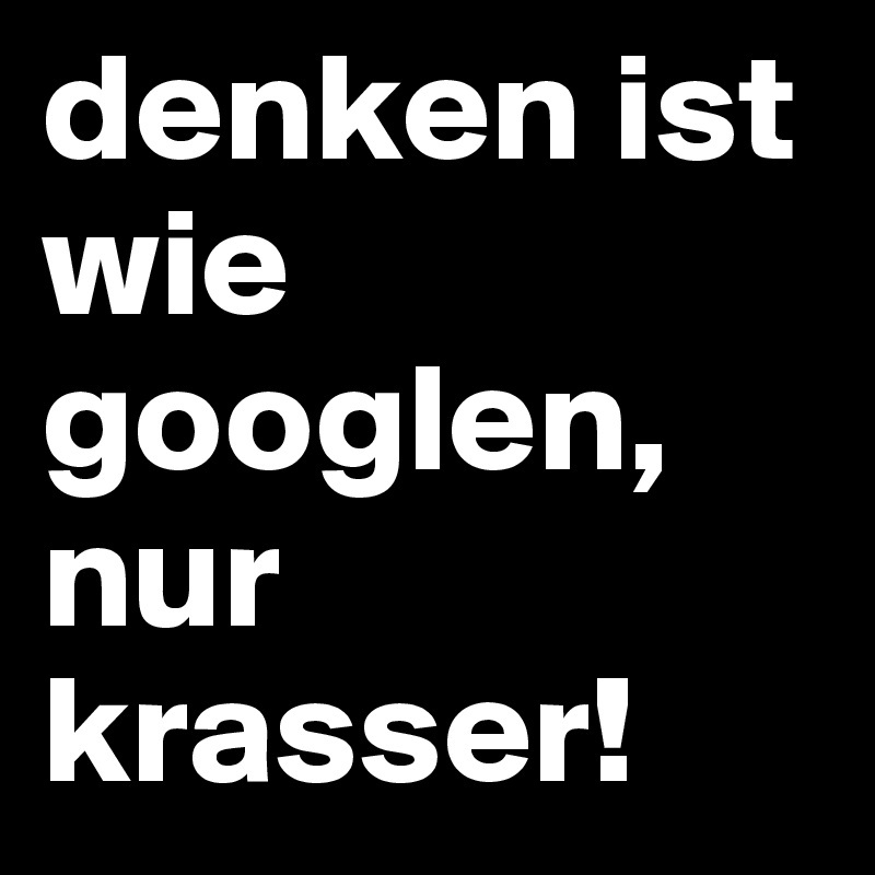 denken ist wie googlen, nur krasser!