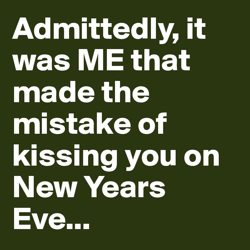 Admittedly, it was ME that made the mistake of kissing you on New Years Eve...