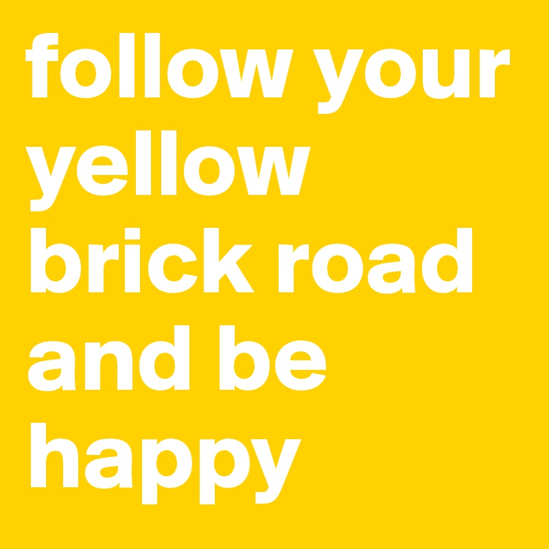 follow your yellow brick road and be happy