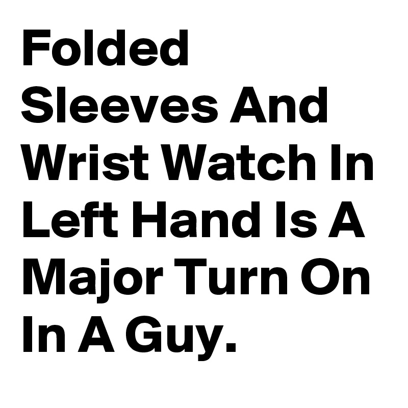 Folded Sleeves And Wrist Watch In Left Hand Is A Major Turn On In A Guy.