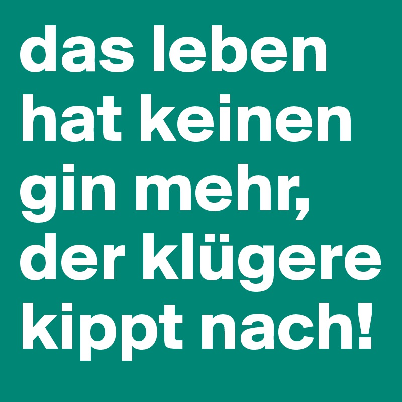 das leben hat keinen gin mehr, der klügere kippt nach!