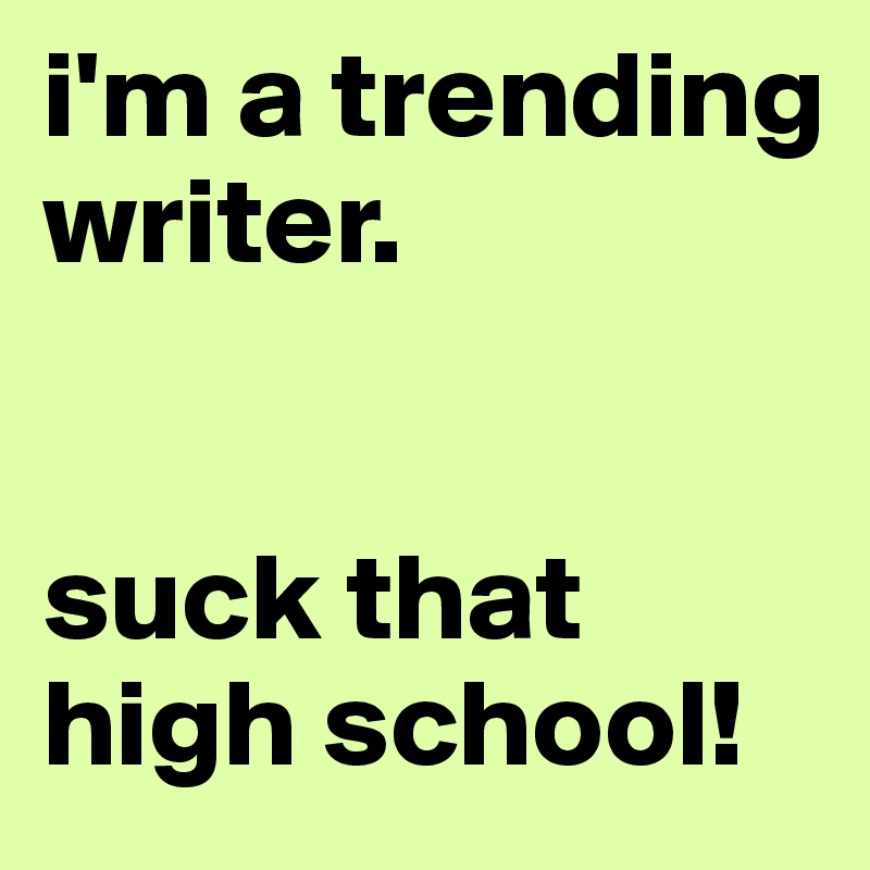 i'm a trending writer. 


suck that high school!