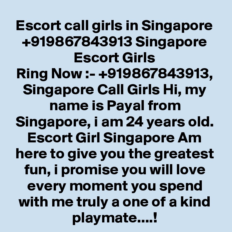 Escort call girls in Singapore +919867843913 Singapore Escort Girls
Ring Now :- +919867843913, Singapore Call Girls Hi, my name is Payal from Singapore, i am 24 years old. Escort Girl Singapore Am here to give you the greatest fun, i promise you will love every moment you spend with me truly a one of a kind playmate....!