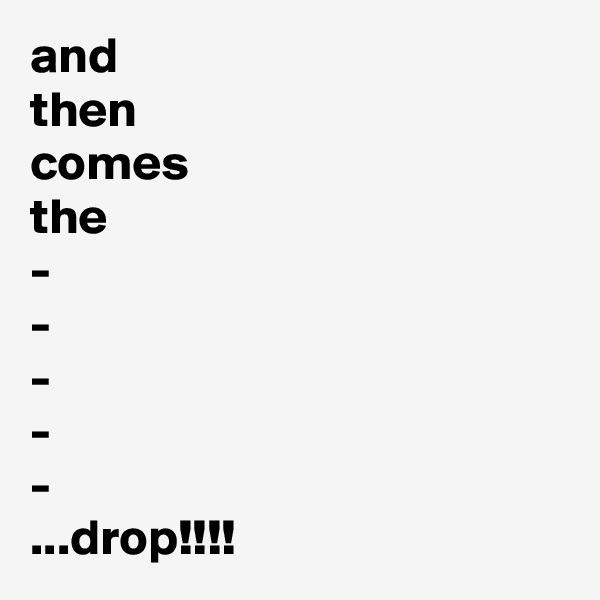 and
then
comes
the
-
-
-
-
-
...drop!!!!
