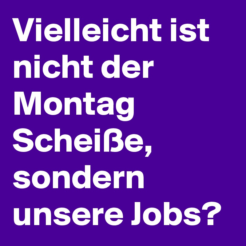 Vielleicht ist nicht der Montag Scheiße, sondern unsere Jobs?