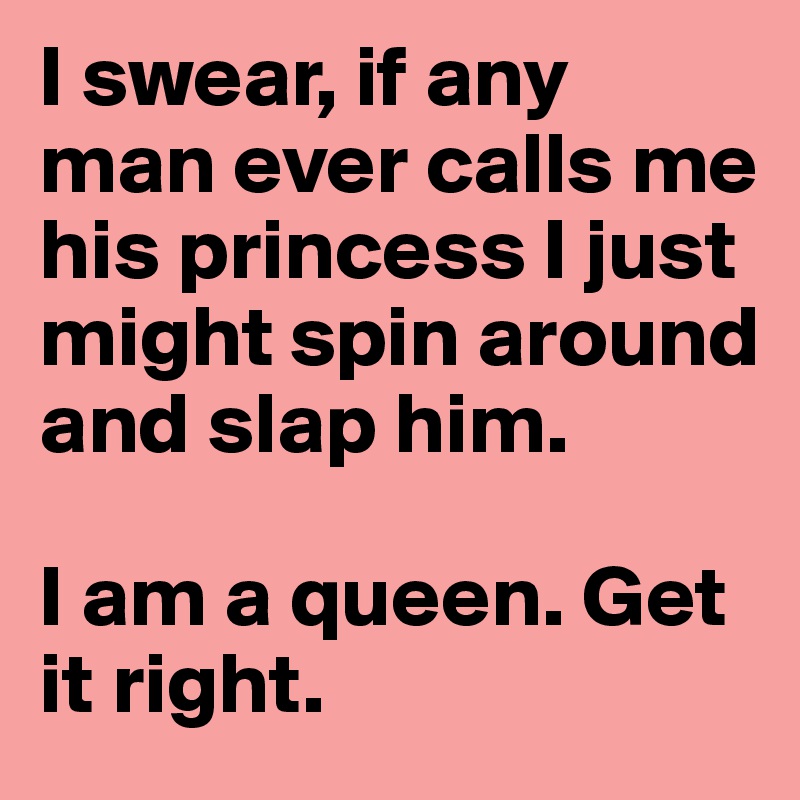 I swear, if any man ever calls me his princess I just might spin around and slap him. 

I am a queen. Get it right. 