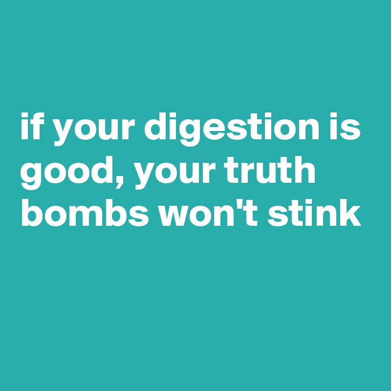 

if your digestion is good, your truth bombs won't stink


