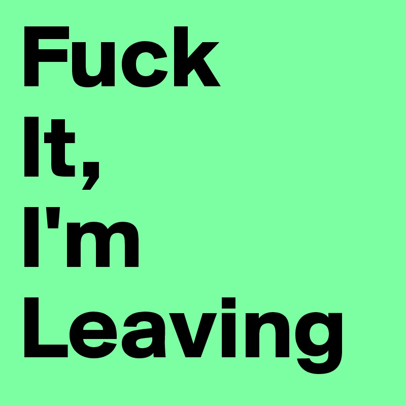 Fuck 
It,
I'm 
Leaving