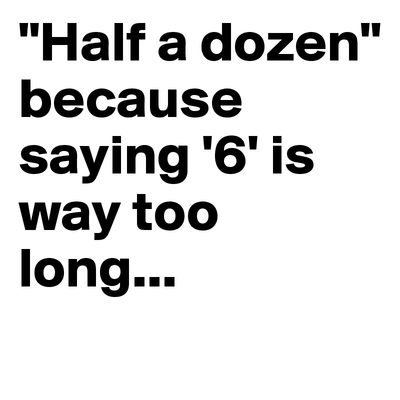 "Half a dozen" because saying '6' is way too long...

