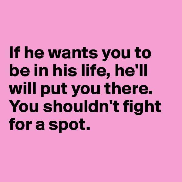 

If he wants you to be in his life, he'll will put you there. 
You shouldn't fight for a spot. 

