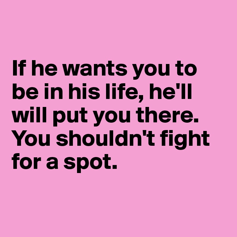 

If he wants you to be in his life, he'll will put you there. 
You shouldn't fight for a spot. 

