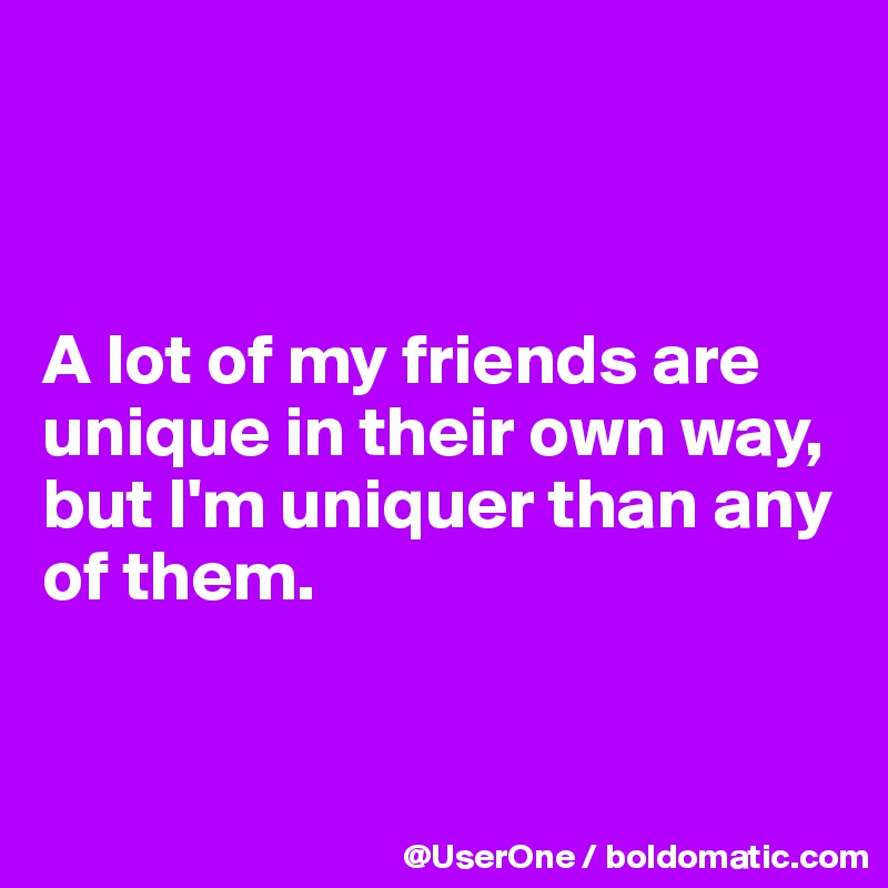 



A lot of my friends are unique in their own way, but I'm uniquer than any of them.


