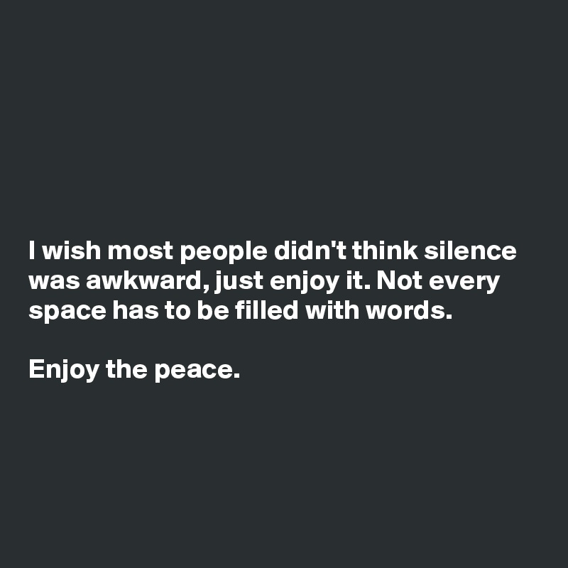 






I wish most people didn't think silence was awkward, just enjoy it. Not every space has to be filled with words.

Enjoy the peace.




