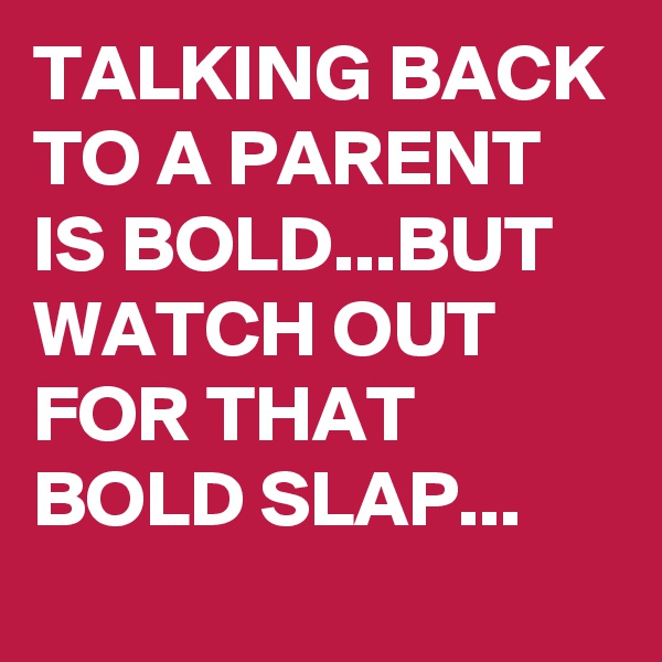TALKING BACK TO A PARENT IS BOLD...BUT WATCH OUT FOR THAT BOLD SLAP...