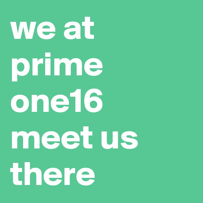 we at prime one16 meet us there