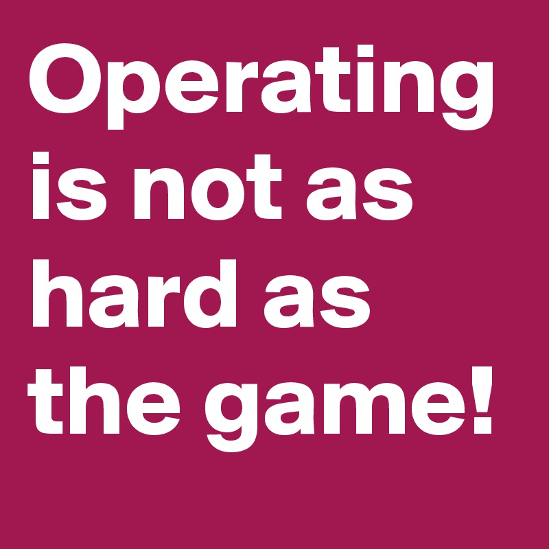 Operating is not as hard as the game!