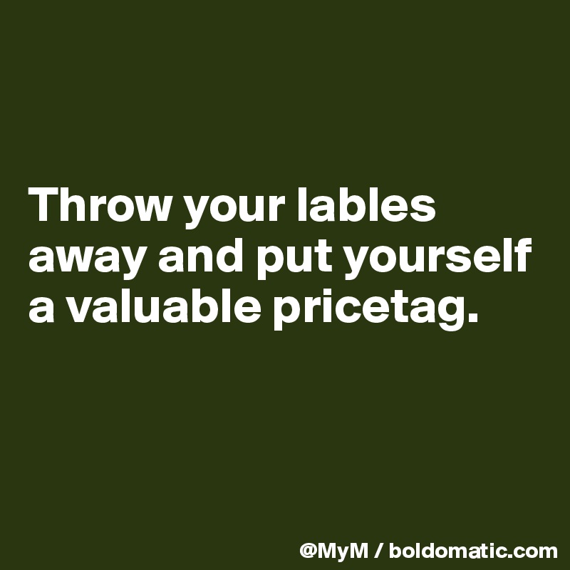 


Throw your lables away and put yourself a valuable pricetag.



