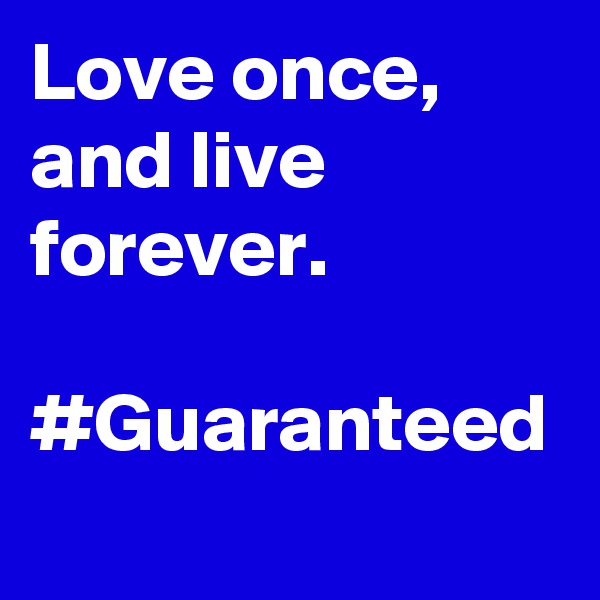 Love once, and live forever.

#Guaranteed