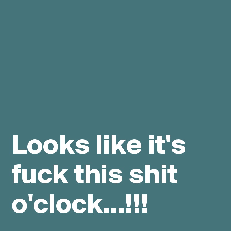 



Looks like it's fuck this shit o'clock...!!!