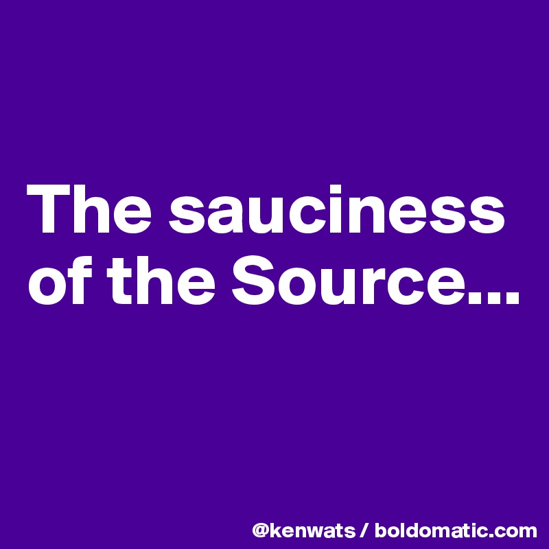 

The sauciness of the Source...

