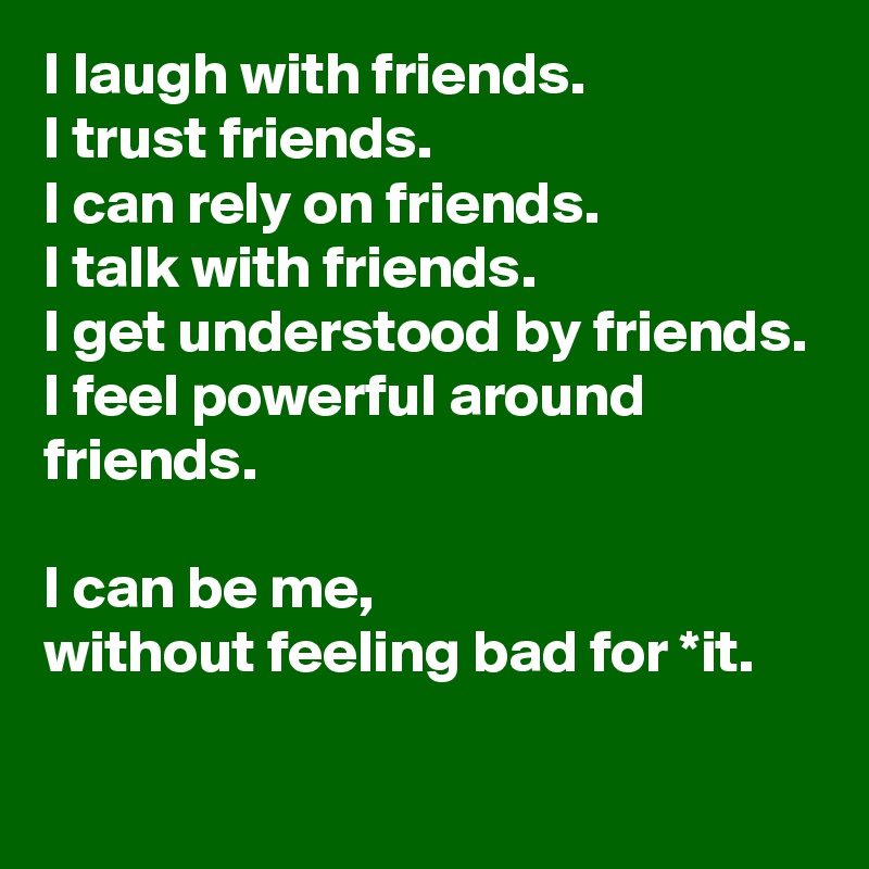 I laugh with friends. 
I trust friends. 
I can rely on friends. 
I talk with friends. 
I get understood by friends.
I feel powerful around friends.

I can be me, 
without feeling bad for *it.
