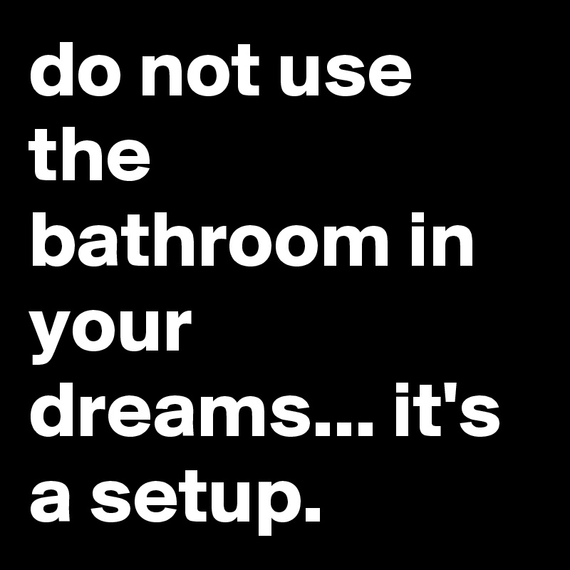 do not use the bathroom in your dreams... it's a setup.