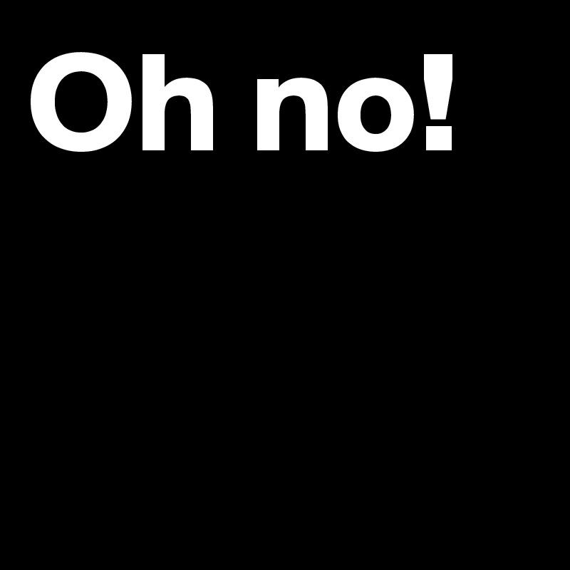 Oh no!