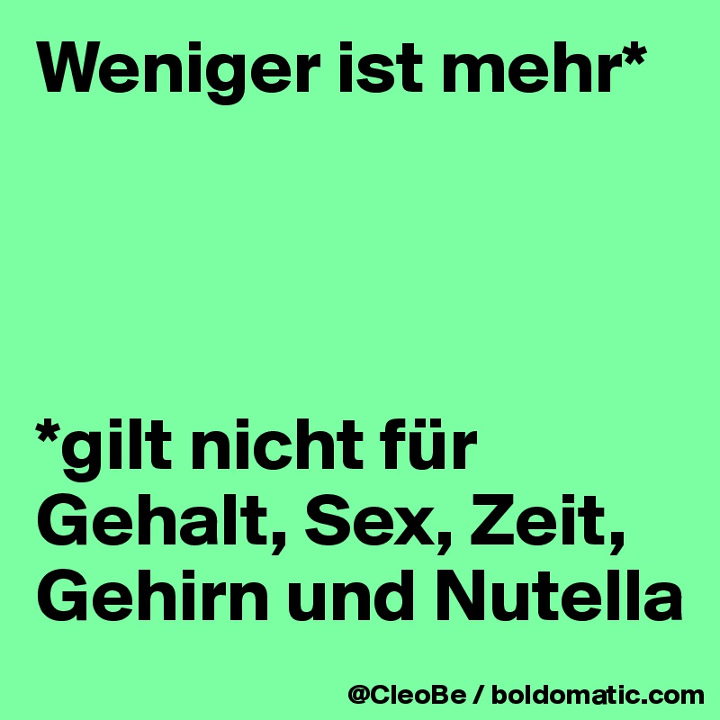 Weniger ist mehr*




*gilt nicht für Gehalt, Sex, Zeit, Gehirn und Nutella