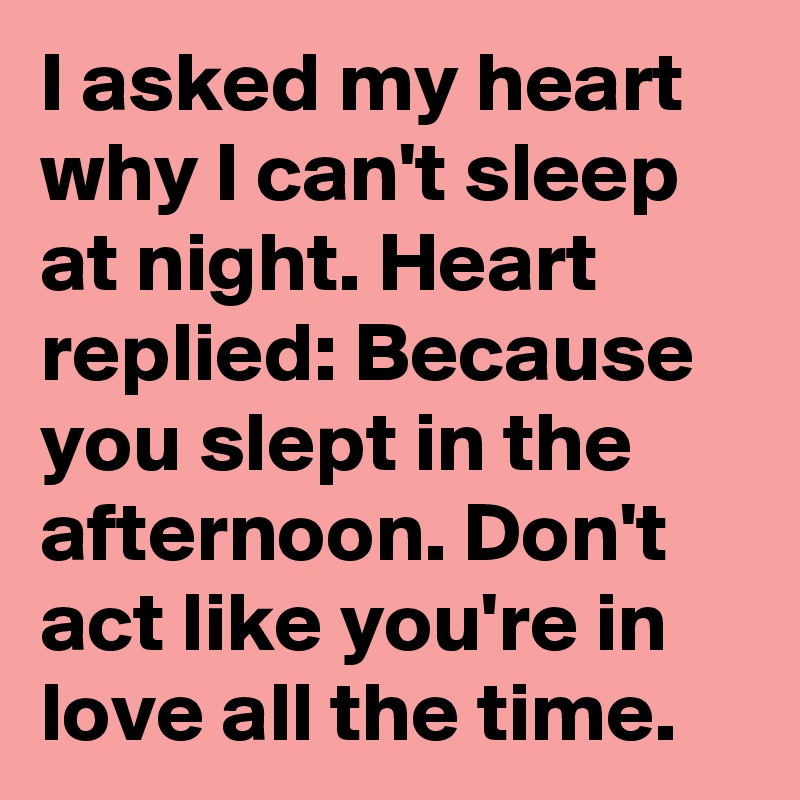 I asked my heart why I can't sleep at night. Heart replied: Because you slept in the afternoon. Don't act like you're in love all the time.
