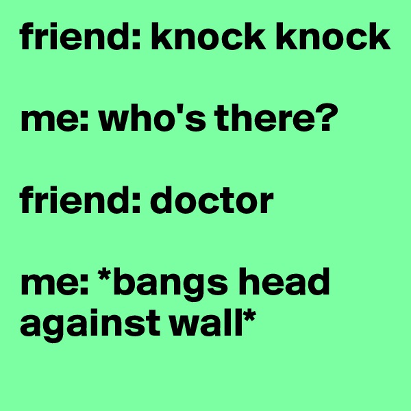 friend: knock knock

me: who's there?

friend: doctor

me: *bangs head against wall*