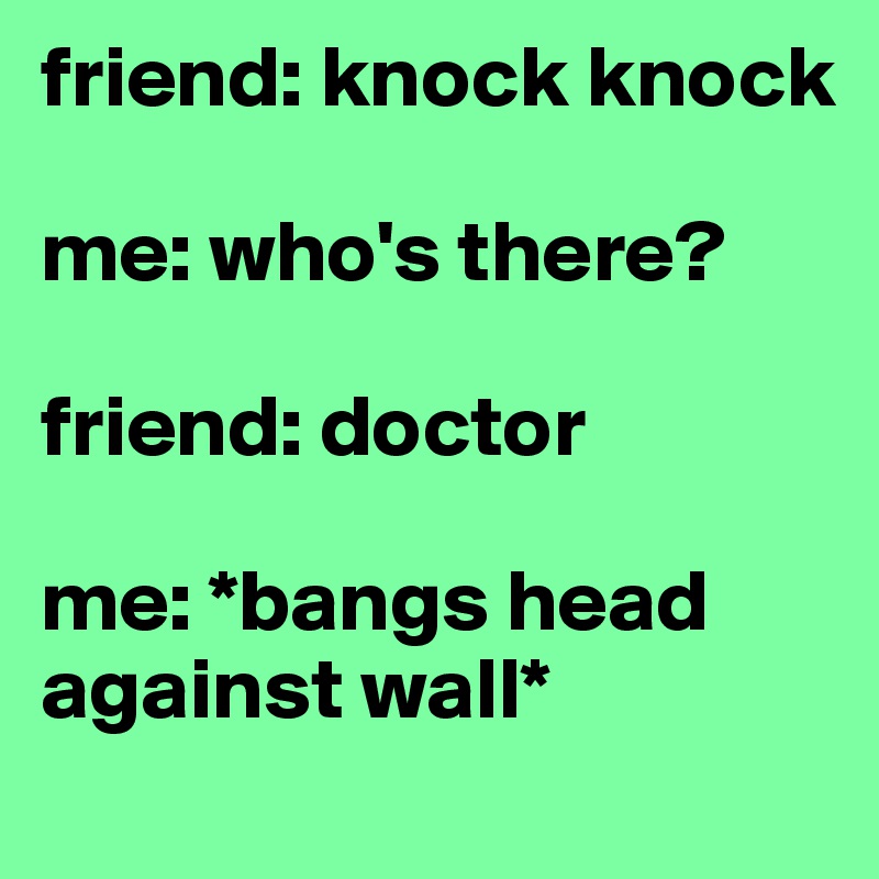 friend: knock knock

me: who's there?

friend: doctor

me: *bangs head against wall*