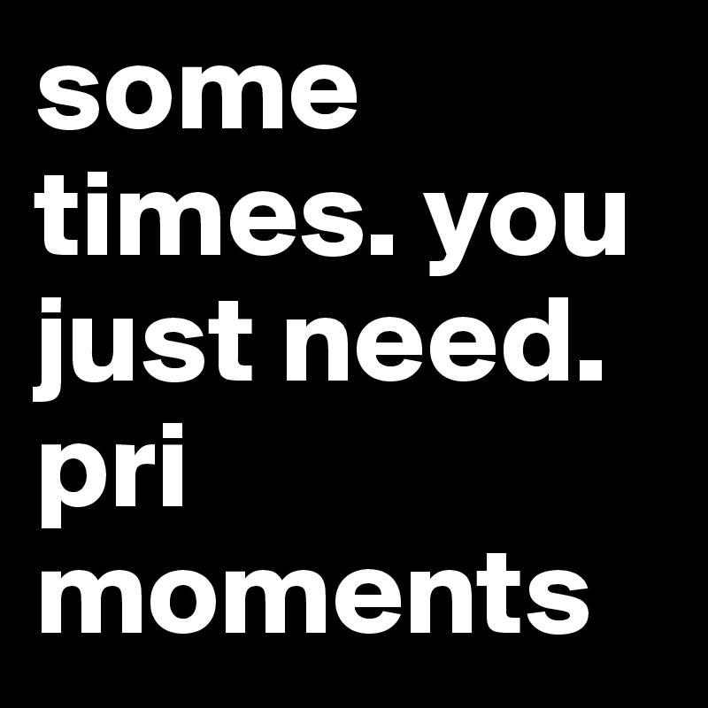 some times. you just need. pri moments 