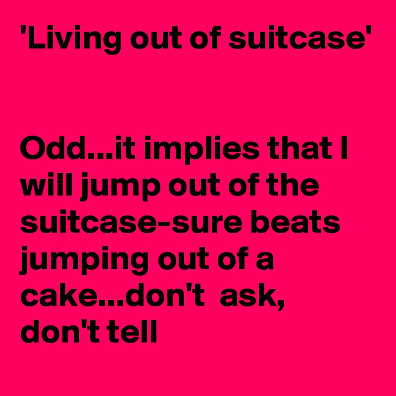 'Living out of suitcase'


Odd...it implies that I will jump out of the suitcase-sure beats jumping out of a cake...don't  ask, don't tell